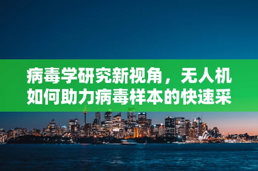 病毒学研究新视角，无人机如何助力病毒样本的快速采集与安全运输？