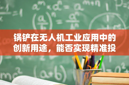 锅铲在无人机工业应用中的创新用途，能否实现精准投送？