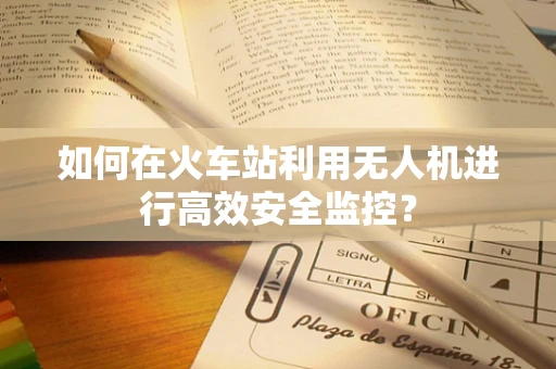 如何在火车站利用无人机进行高效安全监控？