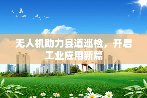 无人机助力县道巡检，开启工业应用新篇