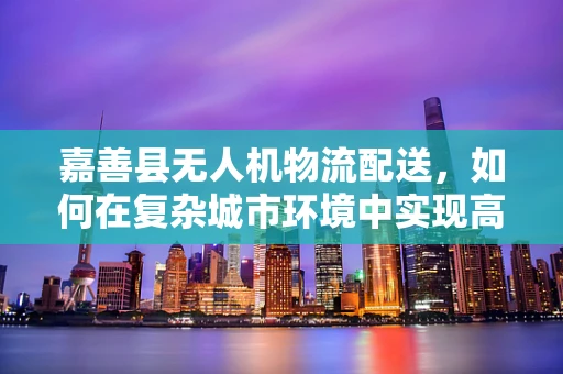 嘉善县无人机物流配送，如何在复杂城市环境中实现高效精准的空中物流？