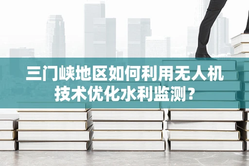 三门峡地区如何利用无人机技术优化水利监测？