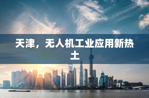 天津，无人机工业应用新热土