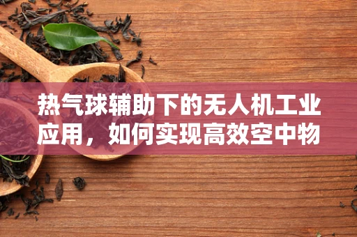 热气球辅助下的无人机工业应用，如何实现高效空中物流？