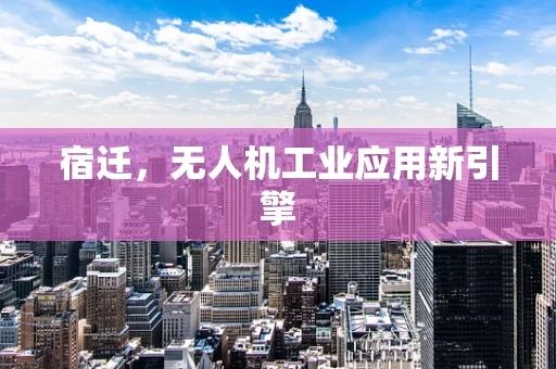 宿迁，无人机工业应用新引擎