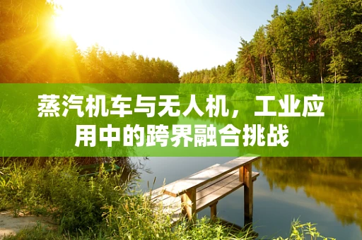 蒸汽机车与无人机，工业应用中的跨界融合挑战