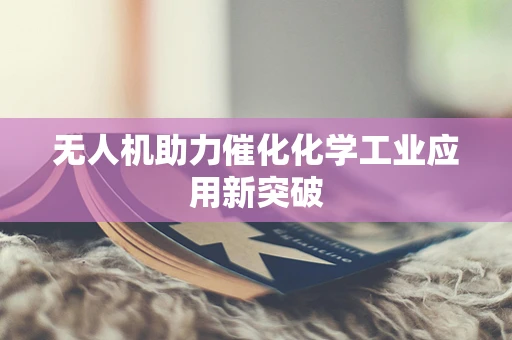 无人机助力催化化学工业应用新突破
