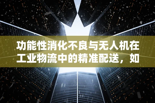 功能性消化不良与无人机在工业物流中的精准配送，如何优化空中医疗物资输送？