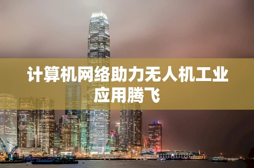 计算机网络助力无人机工业应用腾飞