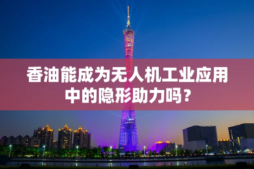 香油能成为无人机工业应用中的隐形助力吗？