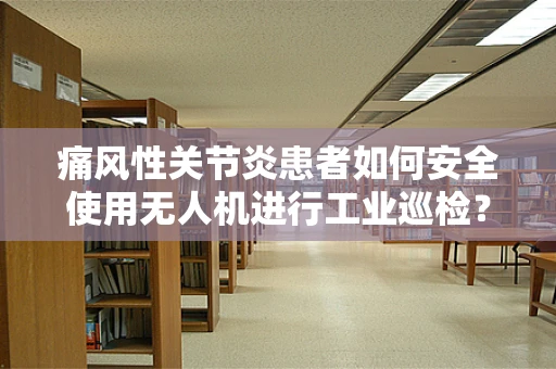 痛风性关节炎患者如何安全使用无人机进行工业巡检？