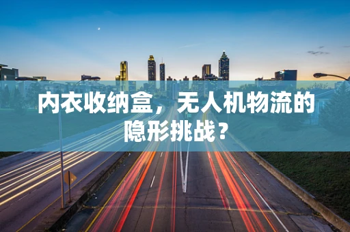 内衣收纳盒，无人机物流的隐形挑战？