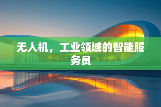 无人机，工业领域的智能服务员