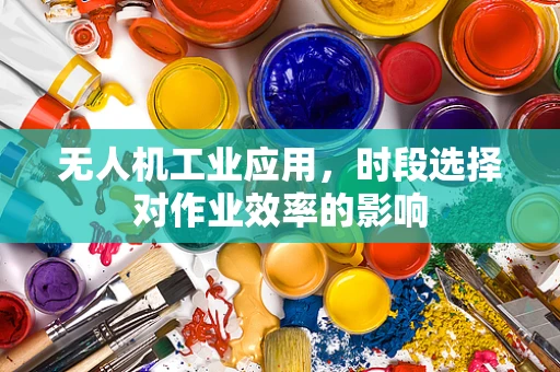 无人机工业应用，时段选择对作业效率的影响