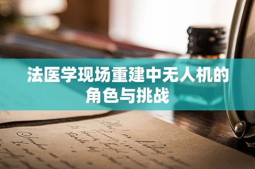 法医学现场重建中无人机的角色与挑战