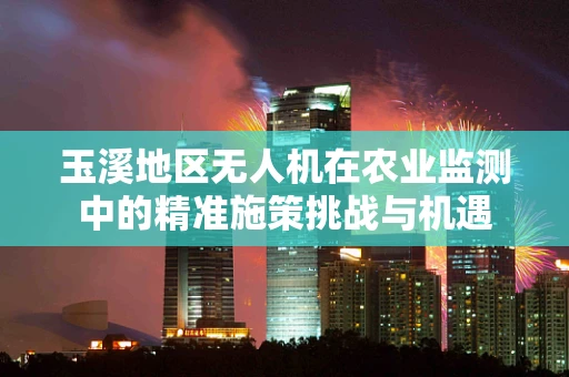 玉溪地区无人机在农业监测中的精准施策挑战与机遇