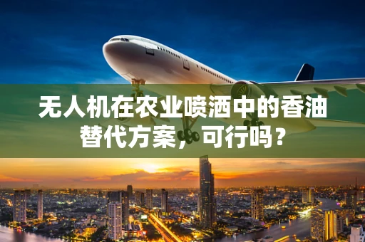 无人机在农业喷洒中的香油替代方案，可行吗？