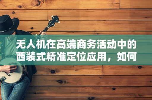 无人机在高端商务活动中的西装式精准定位应用，如何实现？
