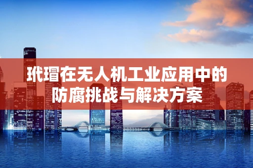 玳瑁在无人机工业应用中的防腐挑战与解决方案