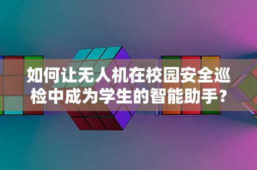 如何让无人机在校园安全巡检中成为学生的智能助手？