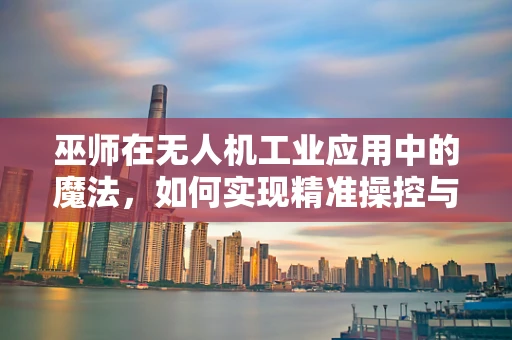 巫师在无人机工业应用中的魔法，如何实现精准操控与智能决策？