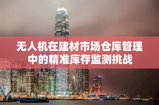 无人机在建材市场仓库管理中的精准库存监测挑战