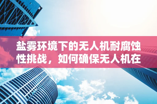 盐雾环境下的无人机耐腐蚀性挑战，如何确保无人机在盐业工厂的稳定运行？