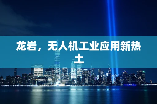 龙岩，无人机工业应用新热土