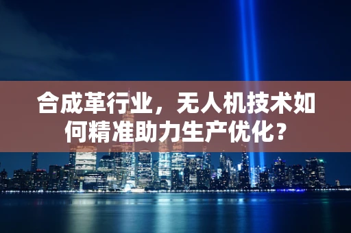 合成革行业，无人机技术如何精准助力生产优化？