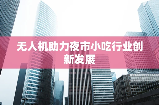无人机助力夜市小吃行业创新发展