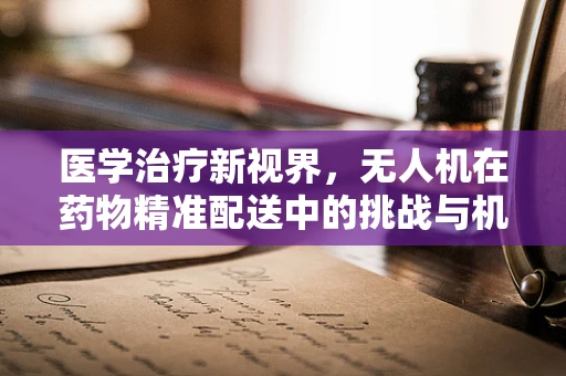 医学治疗新视界，无人机在药物精准配送中的挑战与机遇