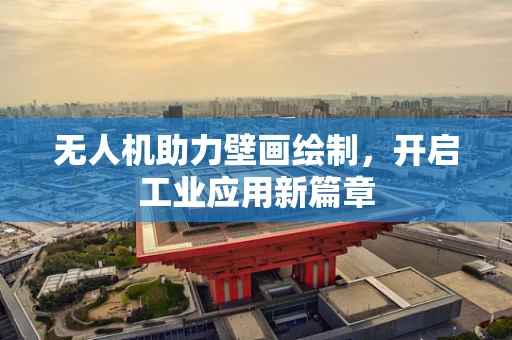 无人机助力壁画绘制，开启工业应用新篇章