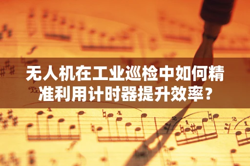 无人机在工业巡检中如何精准利用计时器提升效率？
