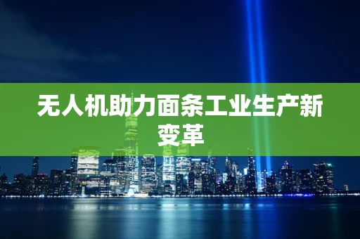 无人机助力面条工业生产新变革