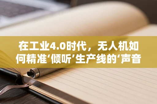 在工业4.0时代，无人机如何精准‘倾听’生产线的‘声音’？