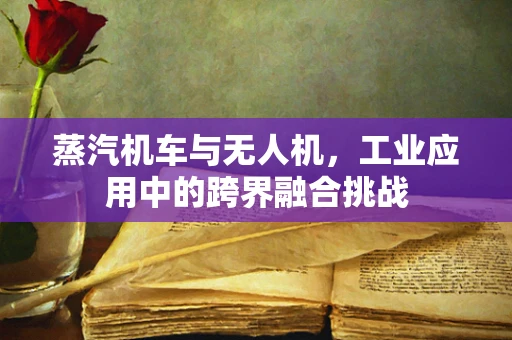 蒸汽机车与无人机，工业应用中的跨界融合挑战
