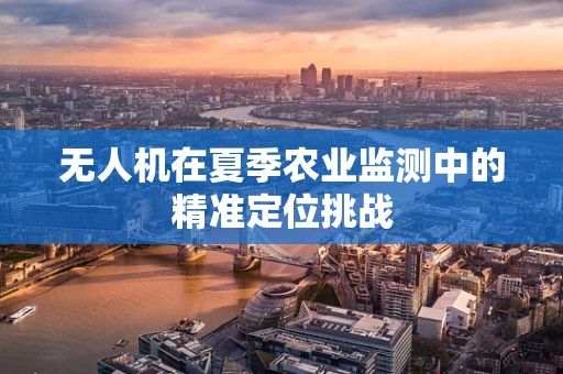无人机在夏季农业监测中的精准定位挑战