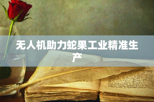 无人机助力蛇果工业精准生产