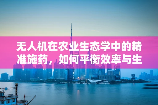 无人机在农业生态学中的精准施药，如何平衡效率与生态影响？