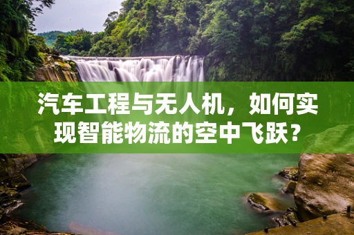 汽车工程与无人机，如何实现智能物流的空中飞跃？