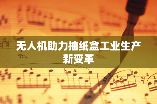无人机助力抽纸盒工业生产新变革