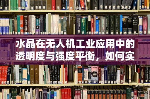 水晶在无人机工业应用中的透明度与强度平衡，如何实现？