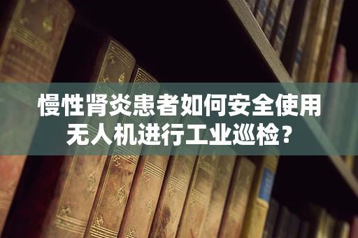 慢性肾炎患者如何安全使用无人机进行工业巡检？