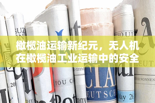橄榄油运输新纪元，无人机在橄榄油工业运输中的安全与效率挑战