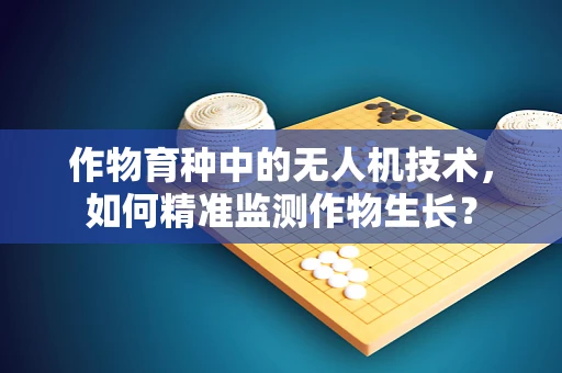 作物育种中的无人机技术，如何精准监测作物生长？
