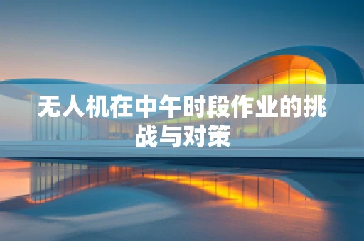 无人机在中午时段作业的挑战与对策
