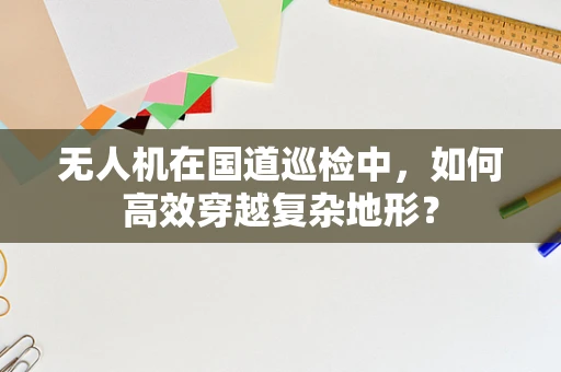 无人机在国道巡检中，如何高效穿越复杂地形？