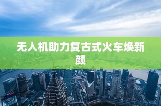 无人机助力复古式火车焕新颜