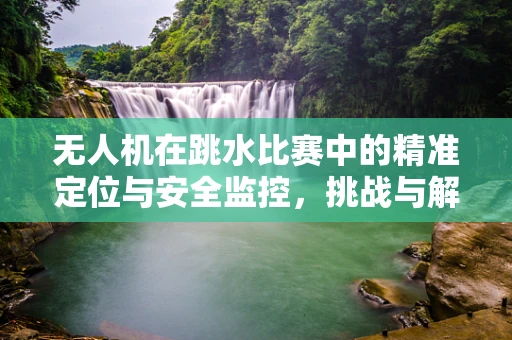 无人机在跳水比赛中的精准定位与安全监控，挑战与解决方案