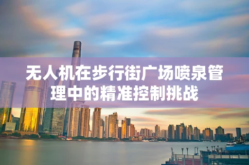无人机在步行街广场喷泉管理中的精准控制挑战